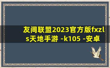 友间联盟2023官方版fxzls天地手游 -k105 -安卓